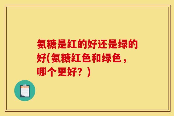 氨糖是红的好还是绿的好(氨糖红色和绿色，哪个更好？)