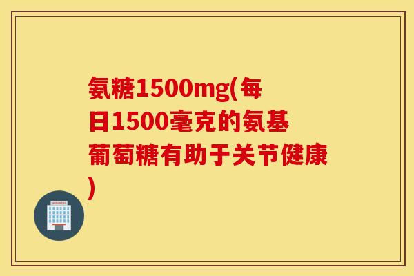 氨糖1500mg(每日1500毫克的氨基葡萄糖有助于关节健康)