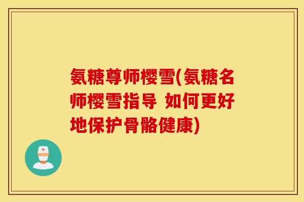 氨糖尊师樱雪(氨糖名师樱雪指导 如何更好地保护骨骼健康)