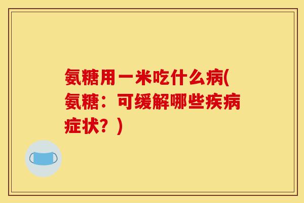 氨糖用一米吃什么病(氨糖:可缓解哪些疾病症状?) 氨糖用一米吃什么病(氨糖:可缓解哪些疾病症状?)