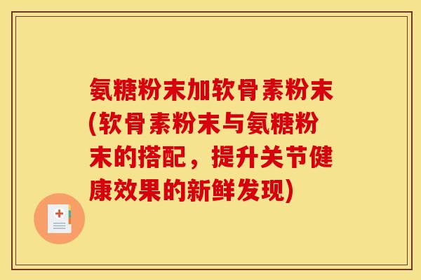 氨糖粉末加软骨素粉末(软骨素粉末与氨糖粉末的搭配,提升关节健康效果的新鲜发现) 氨糖粉末加软骨素粉末(软骨素粉末与氨糖粉末的搭配,提升关节健康效果的新鲜发现)