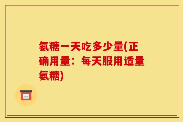 氨糖一天吃多少量(正确用量：每天服用适量氨糖)