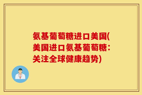 氨基葡萄糖进口美国(美国进口氨基葡萄糖：关注全球健康趋势)