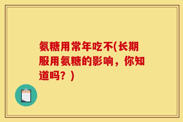 氨糖用常年吃不(长期服用氨糖的影响，你知道吗？)