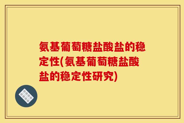 氨基葡萄糖盐酸盐的稳定性(氨基葡萄糖盐酸盐的稳定性研究) 氨基葡萄糖盐酸盐的稳定性(氨基葡萄糖盐酸盐的稳定性研究)