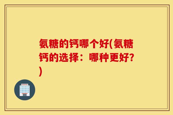 氨糖的钙哪个好(氨糖钙的选择：哪种更好？)