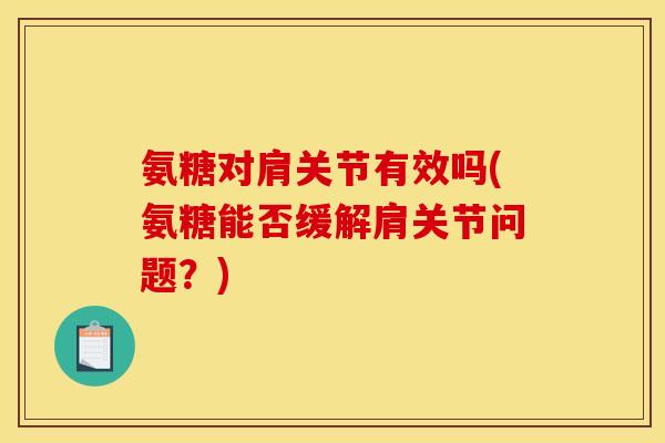 氨糖对肩关节有效吗(氨糖能否缓解肩关节问题？)