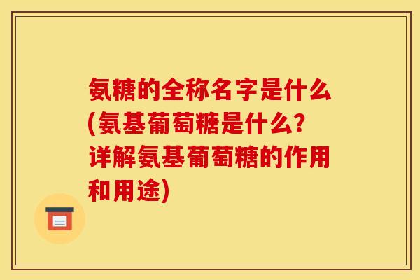 氨糖的全称名字是什么(氨基葡萄糖是什么？详解氨基葡萄糖的作用和用途)