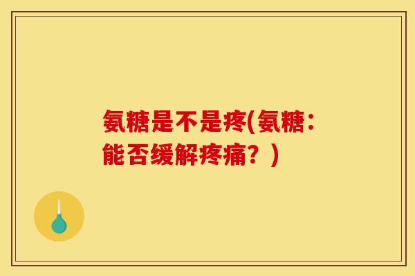 氨糖是不是疼(氨糖：能否缓解疼痛？)