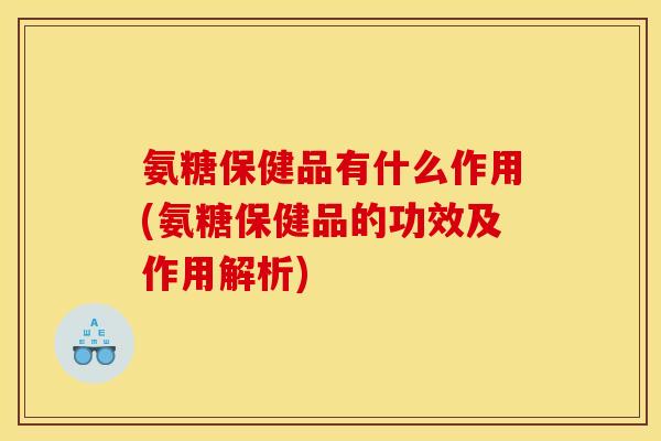 氨糖保健品有什么作用(氨糖保健品的功效及作用解析)