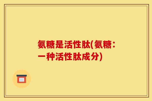 氨糖是活性肽(氨糖：一种活性肽成分)