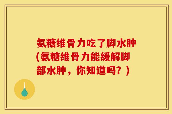 氨糖维骨力吃了脚水肿(氨糖维骨力能缓解脚部水肿，你知道吗？)