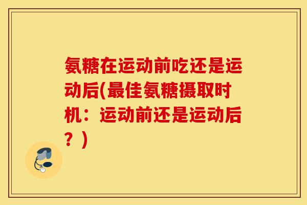 氨糖在运动前吃还是运动后(最佳氨糖摄取时机：运动前还是运动后？)
