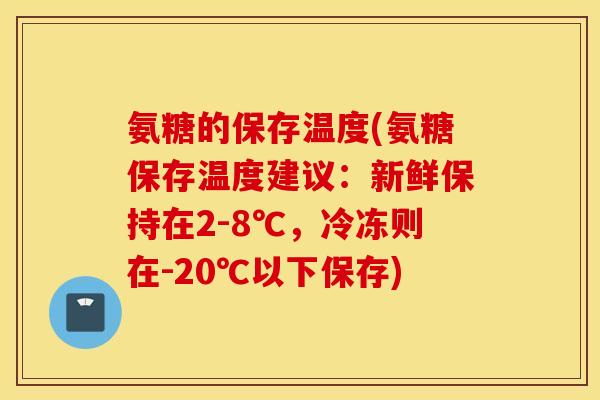 氨糖的保存温度(氨糖保存温度建议：新鲜保持在2-8℃，冷冻则在-20℃以下保存)