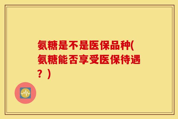 氨糖是不是医保品种(氨糖能否享受医保待遇？)