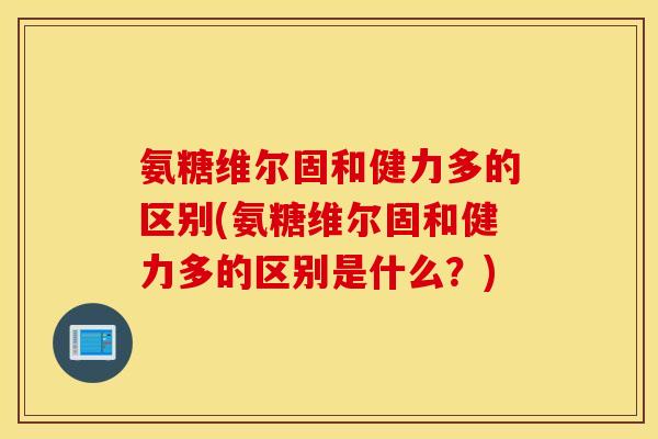 氨糖维尔固和健力多的区别(氨糖维尔固和健力多的区别是什么？)
