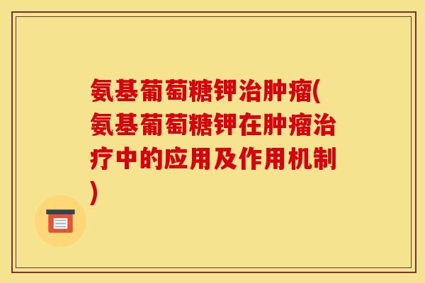 氨基葡萄糖钾治肿瘤(氨基葡萄糖钾在肿瘤治疗中的应用及作用机制) 氨基葡萄糖钾治肿瘤(氨基葡萄糖钾在肿瘤治疗中的应用及作用机制)