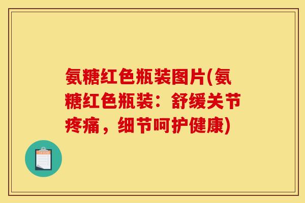 氨糖红色瓶装图片(氨糖红色瓶装：舒缓关节疼痛，细节呵护健康)