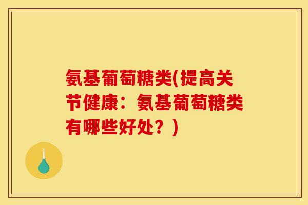 氨基葡萄糖类(提高关节健康：氨基葡萄糖类有哪些好处？)