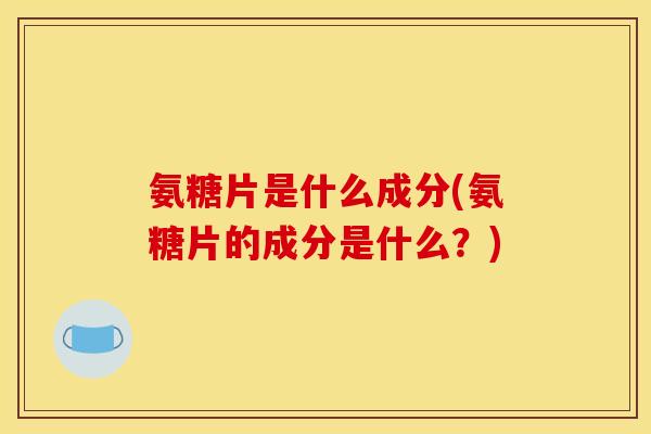 氨糖片是什么成分(氨糖片的成分是什么？)