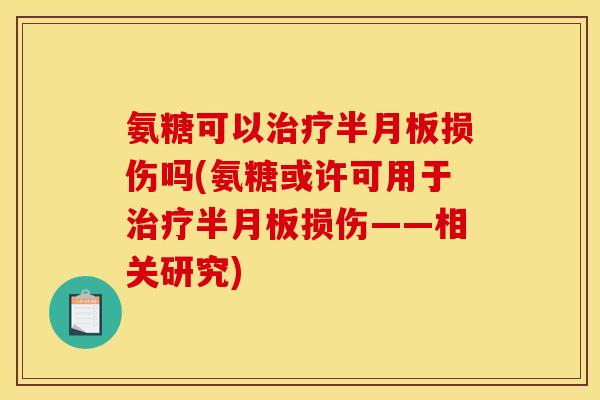 氨糖可以治疗半月板损伤吗(氨糖或许可用于治疗半月板损伤——相关研究)