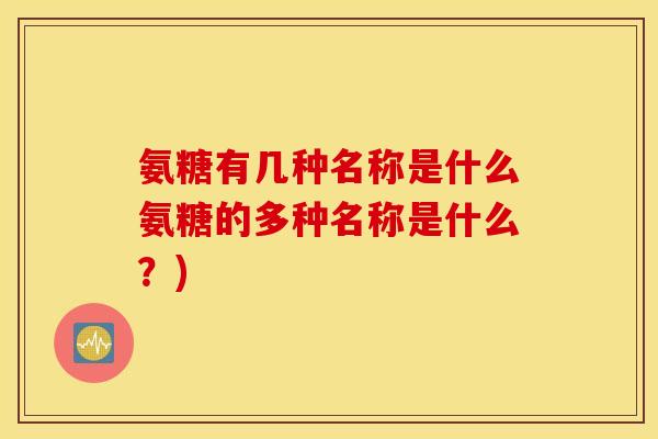 氨糖有几种名称是什么氨糖的多种名称是什么？)