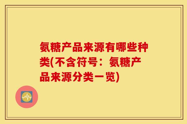 氨糖产品来源有哪些种类(不含符号：氨糖产品来源分类一览)
