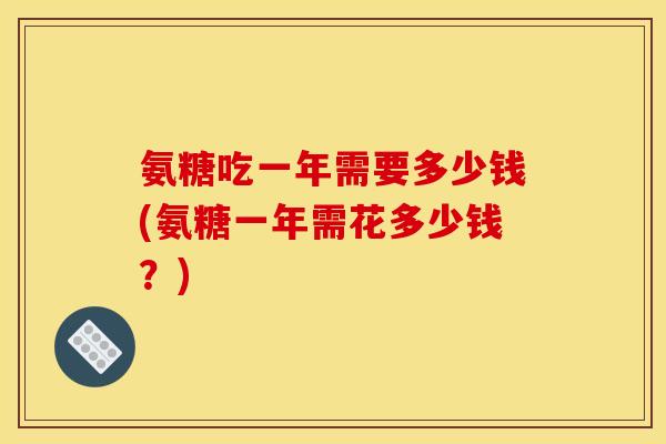 氨糖吃一年需要多少钱(氨糖一年需花多少钱？)