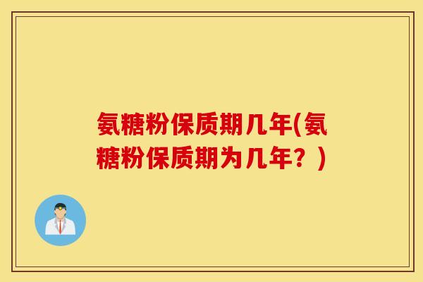 氨糖粉保质期几年(氨糖粉保质期为几年？)