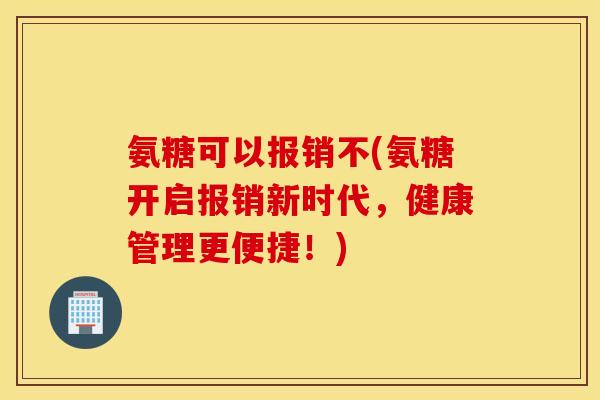 氨糖可以报销不(氨糖开启报销新时代，健康管理更便捷！)