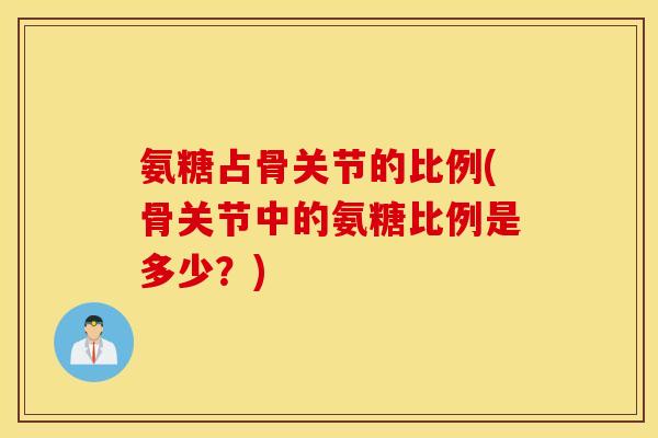 氨糖占骨关节的比例(骨关节中的氨糖比例是多少？)