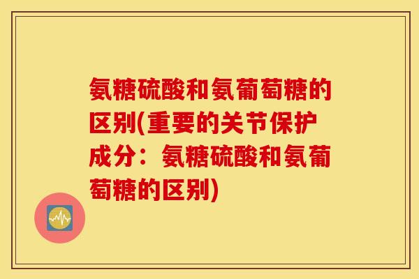 氨糖硫酸和氨葡萄糖的区别(重要的关节保护成分：氨糖硫酸和氨葡萄糖的区别)