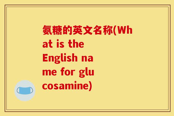 氨糖的英文名称(What is the English name for glucosamine)