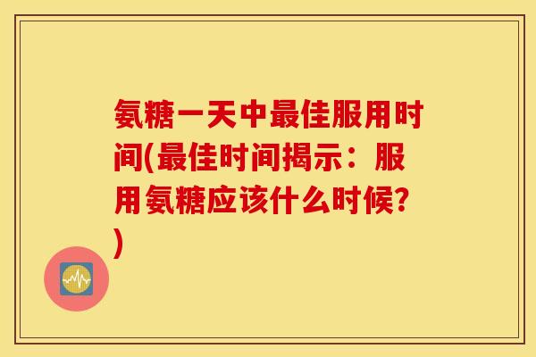 氨糖一天中最佳服用时间(最佳时间揭示:服用氨糖应该什么时候?) 氨糖一天中最佳服用时间(最佳时间揭示:服用氨糖应该什么时候?)