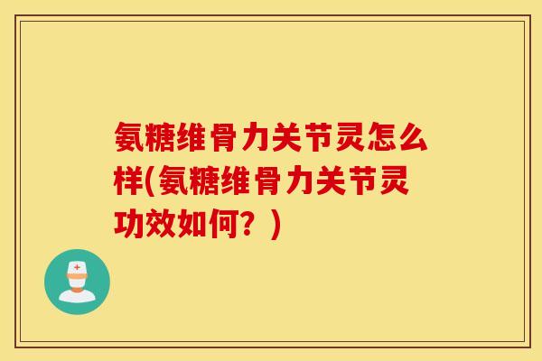 氨糖维骨力关节灵怎么样(氨糖维骨力关节灵功效如何？)