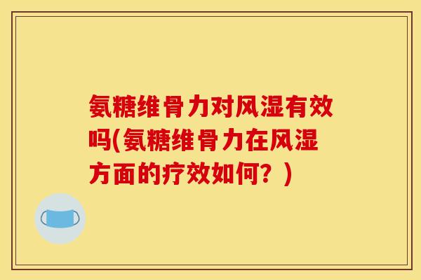 氨糖维骨力对风湿有效吗(氨糖维骨力在风湿方面的疗效如何？)