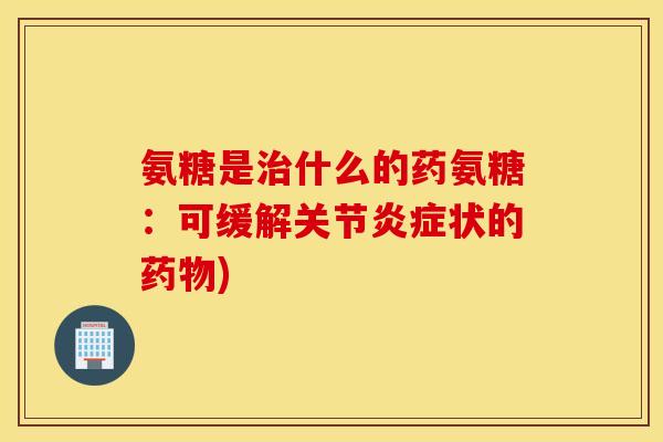 氨糖是治什么的药氨糖:可缓解关节炎症状的药物) 氨糖是治什么的药氨糖:可缓解关节炎症状的药物)