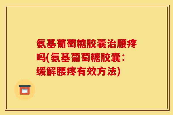 氨基葡萄糖胶囊治腰疼吗(氨基葡萄糖胶囊：缓解腰疼有效方法)