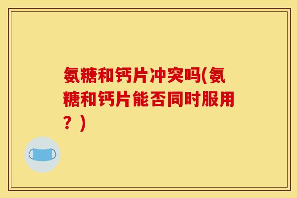 氨糖和钙片冲突吗(氨糖和钙片能否同时服用？)