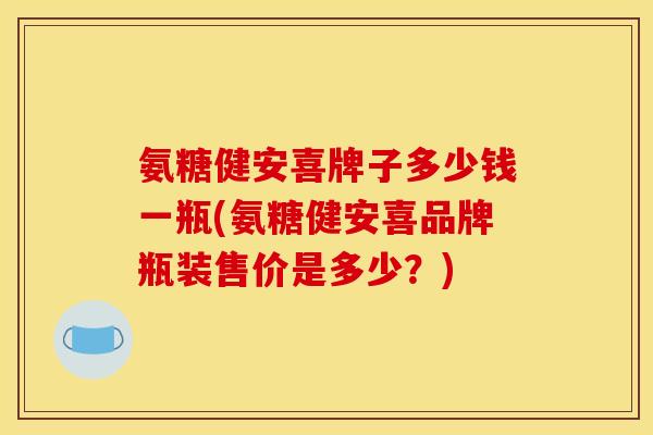 氨糖健安喜牌子多少钱一瓶(氨糖健安喜品牌瓶装售价是多少？)