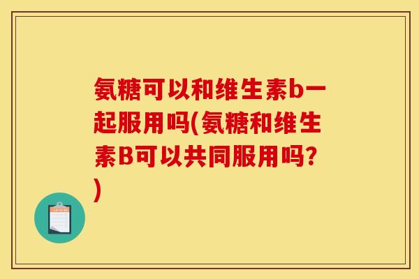 氨糖可以和维生素b一起服用吗(氨糖和维生素B可以共同服用吗？)