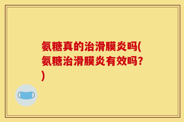 氨糖真的治滑膜炎吗(氨糖治滑膜炎有效吗？)