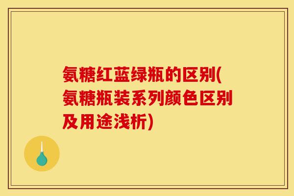 氨糖红蓝绿瓶的区别(氨糖瓶装系列颜色区别及用途浅析)