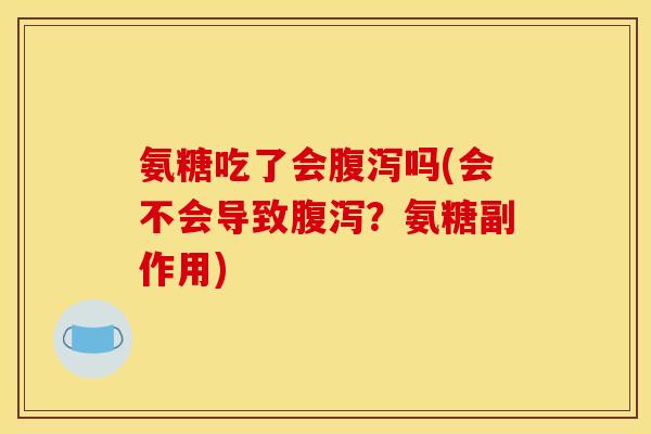 氨糖吃了会腹泻吗(会不会导致腹泻？氨糖副作用)