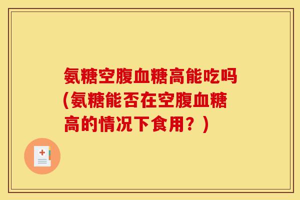 氨糖空腹血糖高能吃吗(氨糖能否在空腹血糖高的情况下食用？)