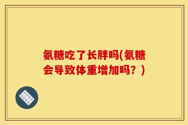 氨糖吃了长胖吗(氨糖会导致体重增加吗？)
