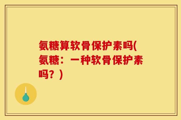 氨糖算软骨保护素吗(氨糖：一种软骨保护素吗？)