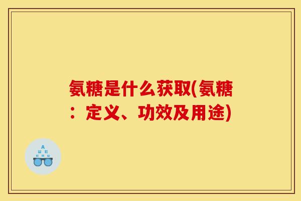 氨糖是什么获取(氨糖：定义、功效及用途)