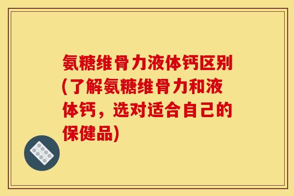 氨糖维骨力液体钙区别(了解氨糖维骨力和液体钙，选对适合自己的保健品)