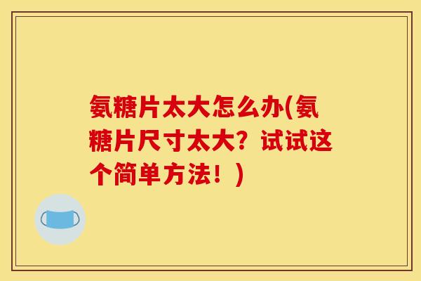 氨糖片太大怎么办(氨糖片尺寸太大？试试这个简单方法！)